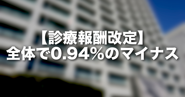 【診療報酬改定】全体で0.94％（ネット改定率）のマイナス