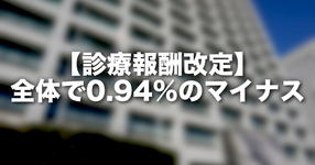 【診療報酬改定】全体で0.94％（ネット改定率）のマイナス