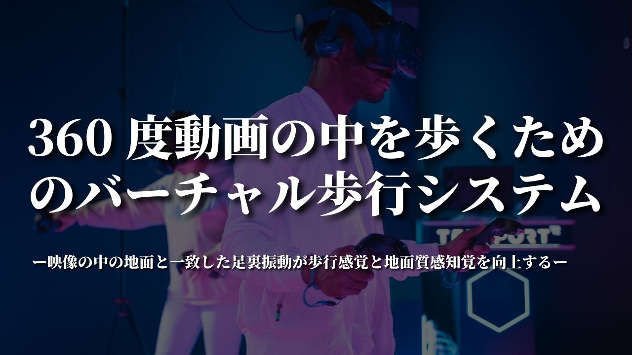 360 度動画の中を歩くためのバーチャル歩行システム ～映像の中の地面と一致した足裏振動が歩行感覚と地面質感知覚を向上する～