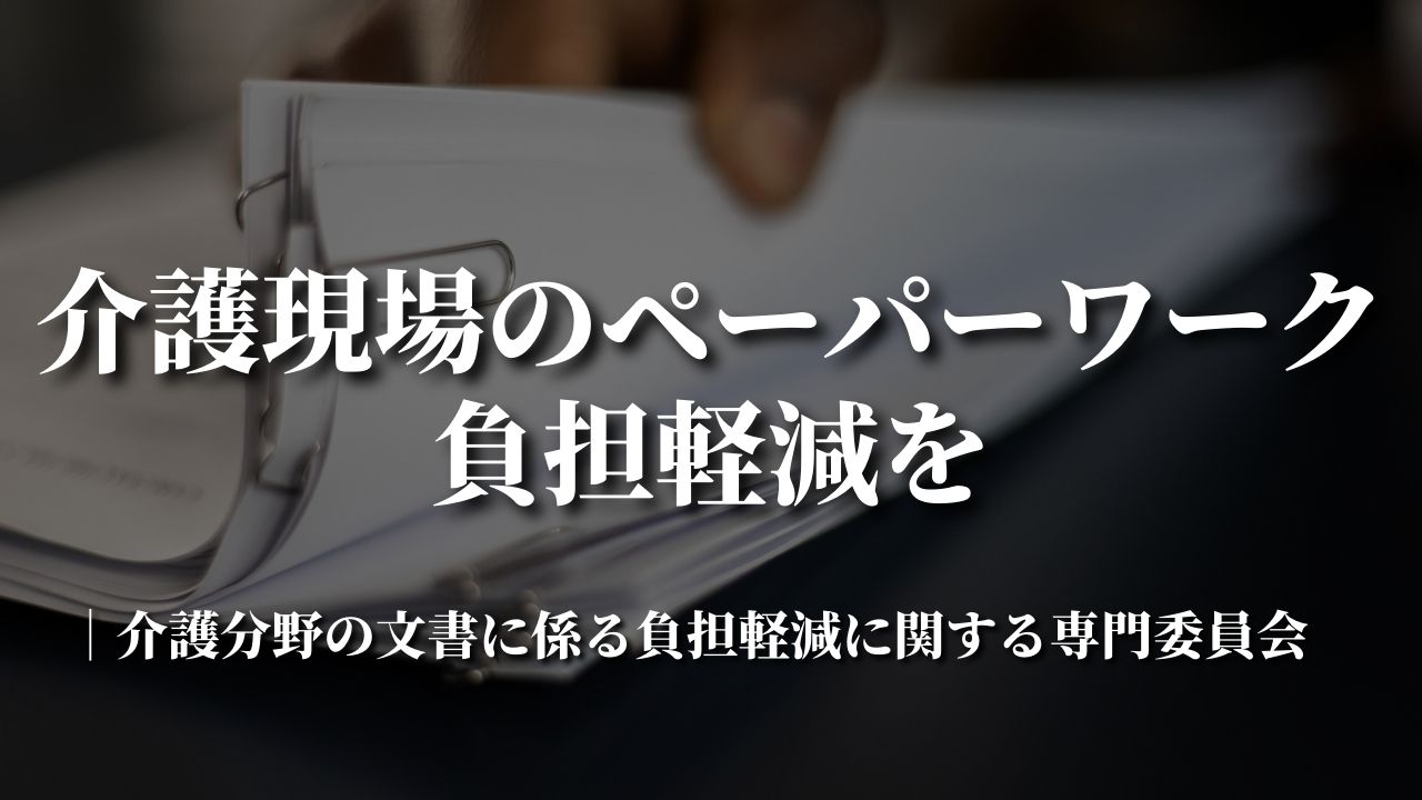 介護現場のペーパーワーク負担軽減を｜介護分野の文書に係る負担軽減に関する専門委員会