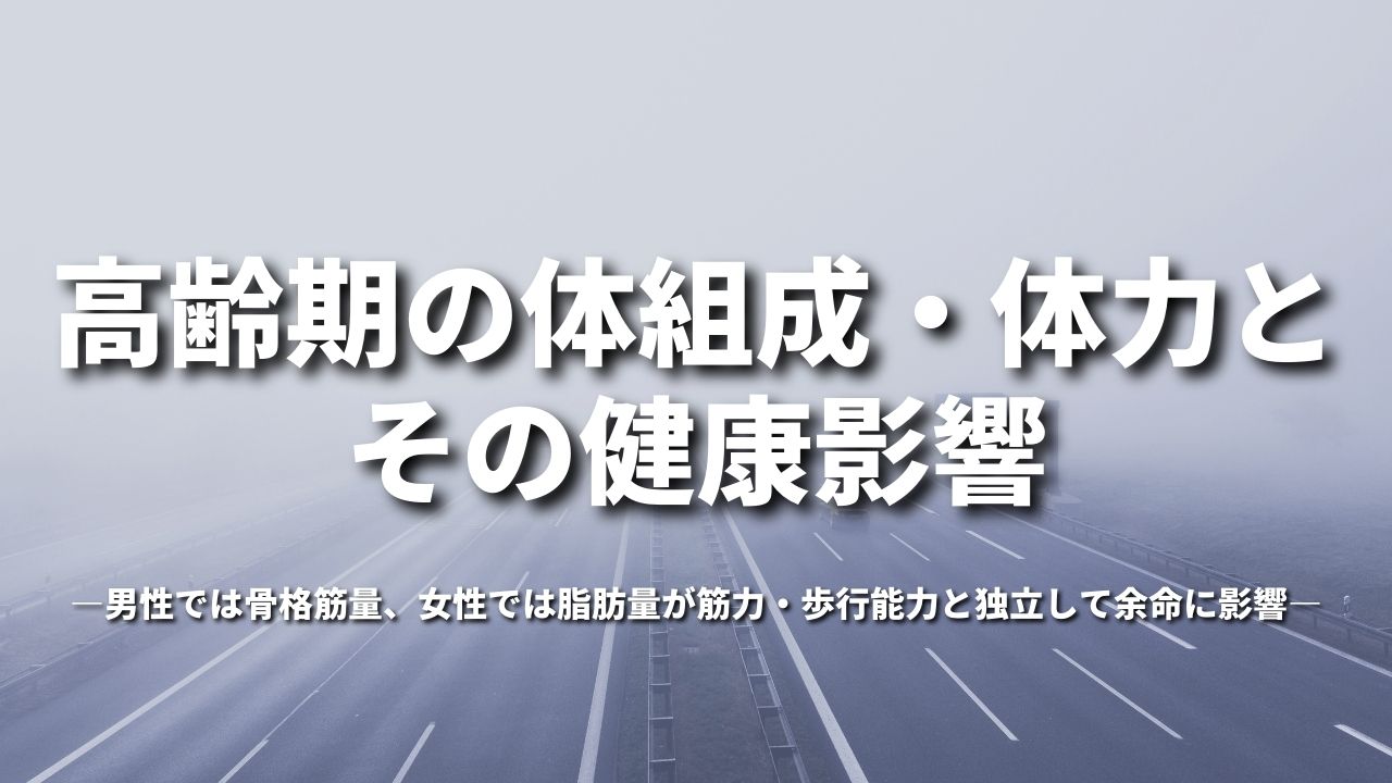 高齢期の体組成・体力とその健康影響―男性では骨格筋量、女性では脂肪量が筋力・歩行能力と独立して余命に影響―