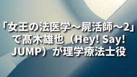 「女王の法医学～屍活師～2」で髙木雄也（Hey! Say! JUMP）が理学療法士役