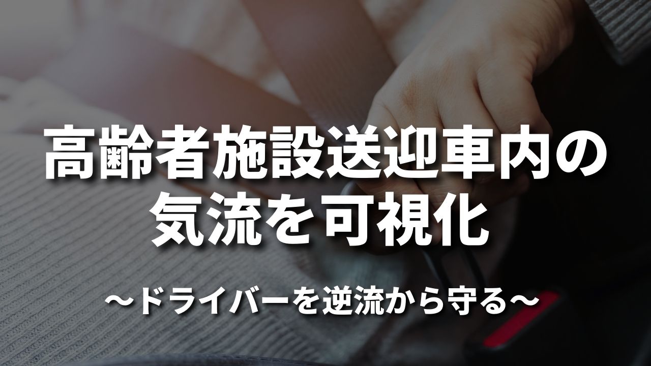 高齢者施設送迎車内の気流を可視化 〜ドライバーを逆流から守る〜