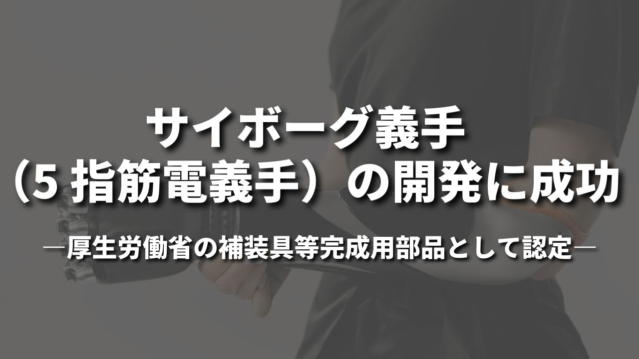 サイボーグ義手(5 指筋電義手)の開発に成功 ~厚生労働省の補装具等完成用部品として認定~