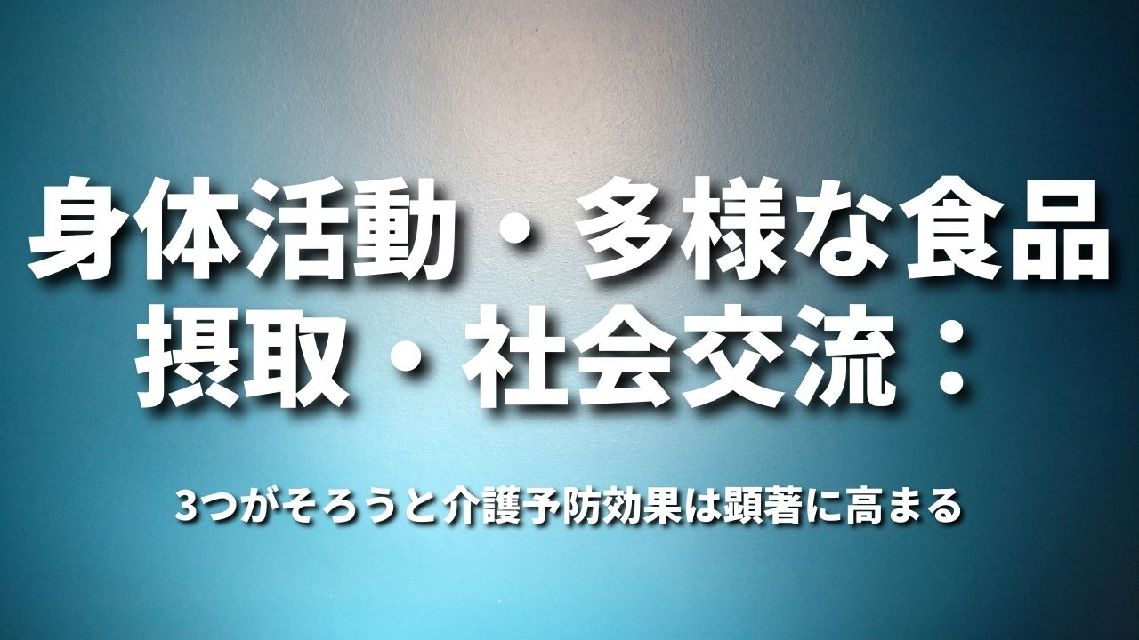 身体活動・多様な食品摂取・社会交流:3つがそろうと介護予防効果は顕著に高まる