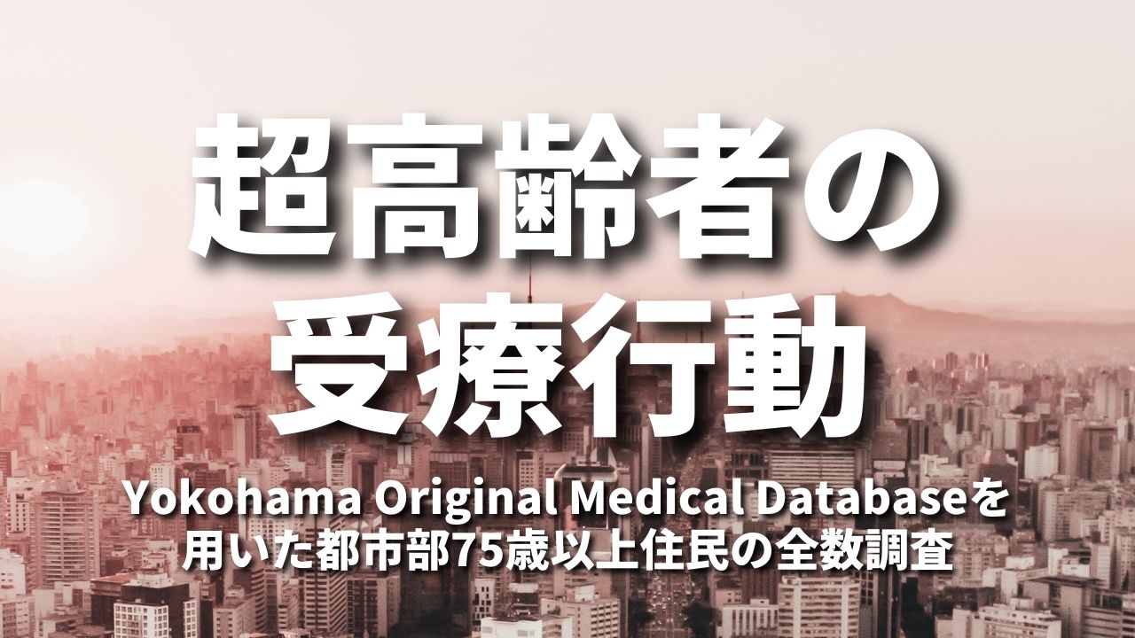 超高齢者の受療行動:Yokohama Original Medical Databaseを用いた都市部75歳以上住民の全数調査