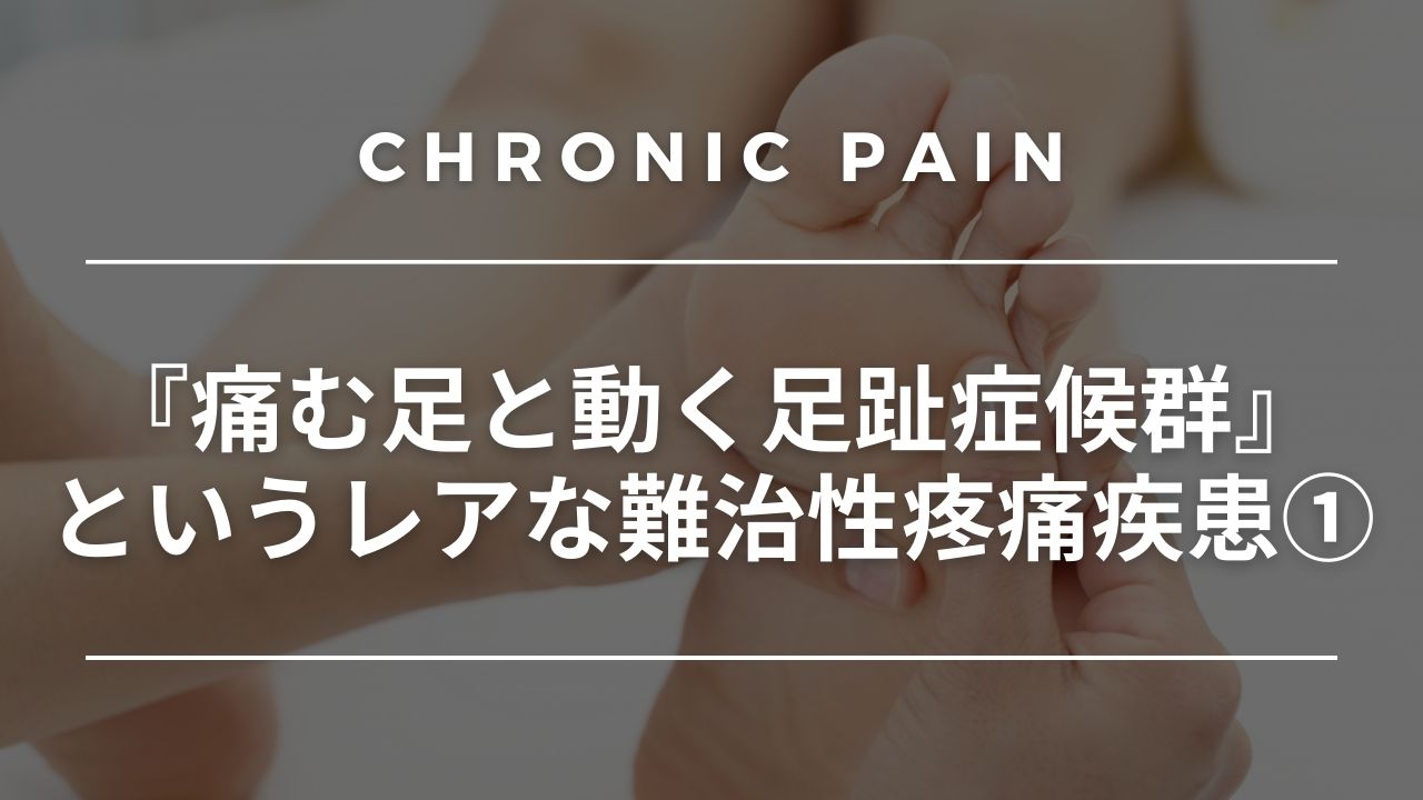 『痛む足と動く足趾症候群』というレアな難治性疼痛疾患①