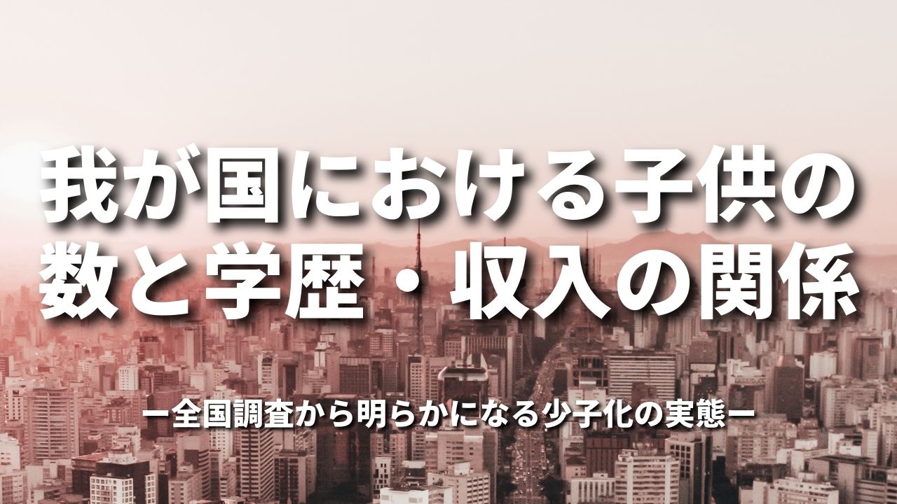 我が国における子供の数と学歴・収入の関係 全国調査から明らかになる少子化の実態