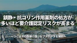 鎮静・抗コリン作用薬剤の処方が多いほど要介護認定リスクが高まる〜つくば市の医療介護レセプトデータを解析〜