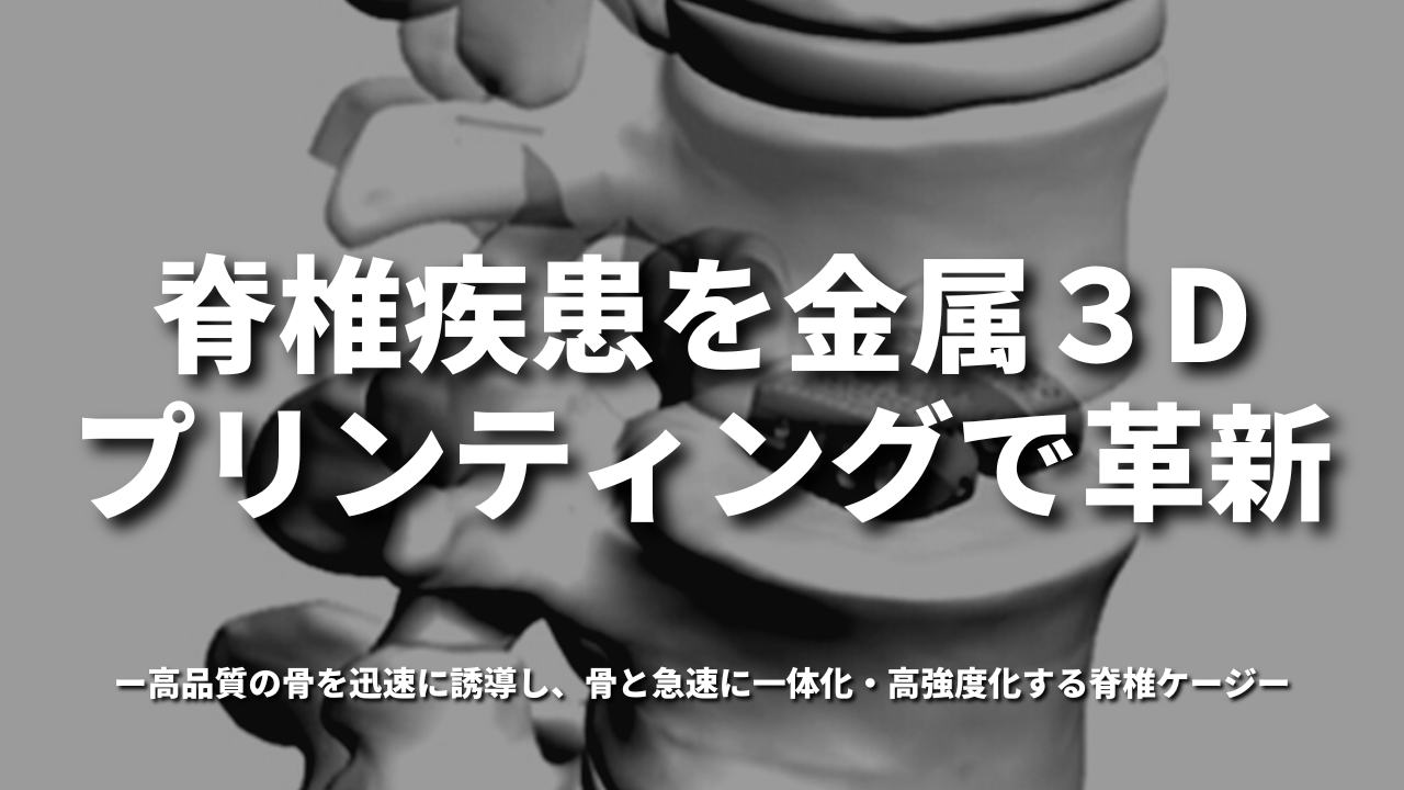 脊椎疾患を金属３Dプリンティングで革新｜高品質の骨を迅速に誘導し、骨と急速に一体化・高強度化する脊椎ケージ