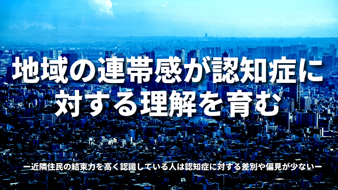 地域の連帯感が認知症に対する理解を育むー近隣住民の結束力を高く認識している人は認知症に対する差別や偏見が少ないー