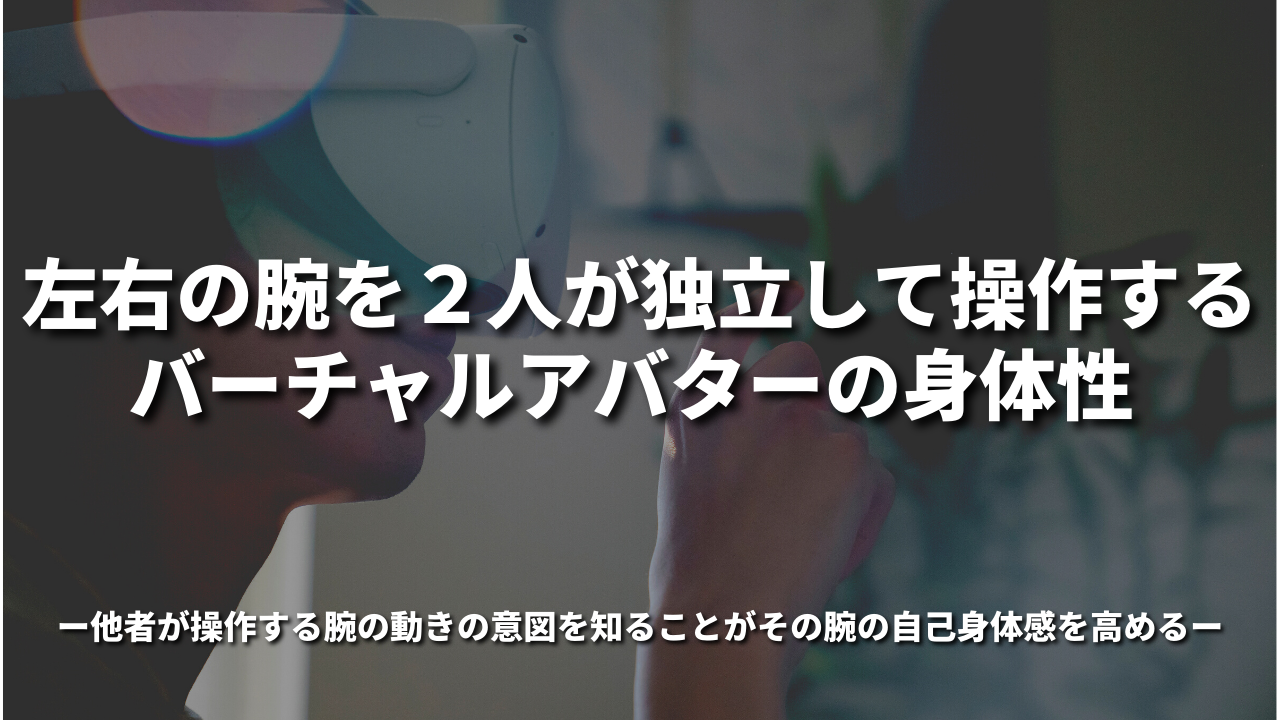 左右の腕を２人が独立して操作するバーチャルアバターの身体性～他者が操作する腕の動きの意図を知ることがその腕の自己身体感を高める～