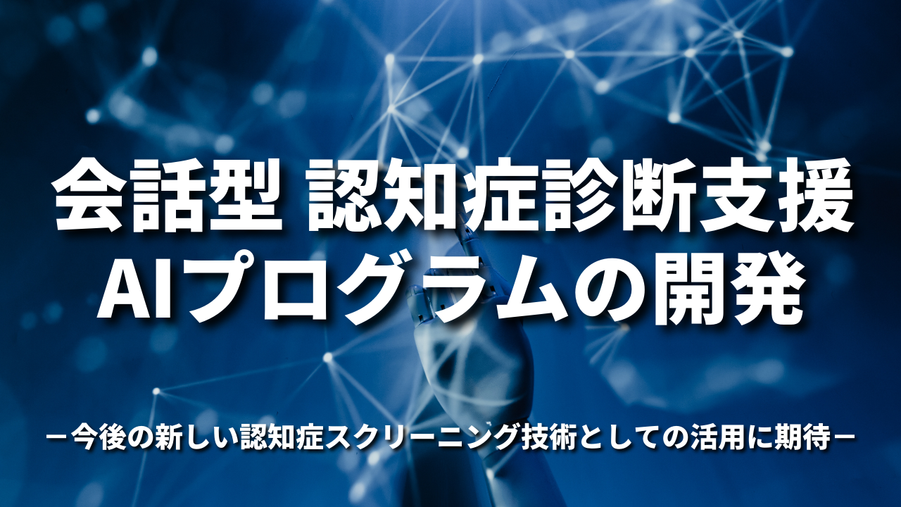 会話型 認知症診断支援AIプログラムの開発－今後の新しい認知症スクリーニング技術としての活用に期待－