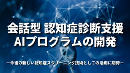 会話型 認知症診断支援AIプログラムの開発－今後の新しい認知症スクリーニング技術としての活用に期待－