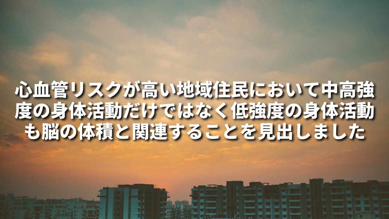 心血管リスクが高い地域住民において中高強度の身体活動だけではなく低強度の身体活動も脳の体積と関連することを見出しました