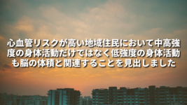 心血管リスクが高い地域住民において中高強度の身体活動だけではなく低強度の身体活動も脳の体積と関連することを見出しました