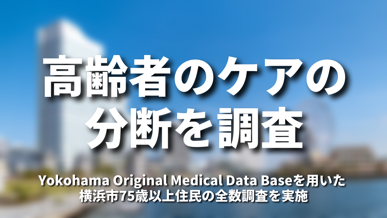 高齢者のケアの分断を調査ーYokohama Original Medical Data Baseを用いた 横浜市75歳以上住民の全数調査を実施