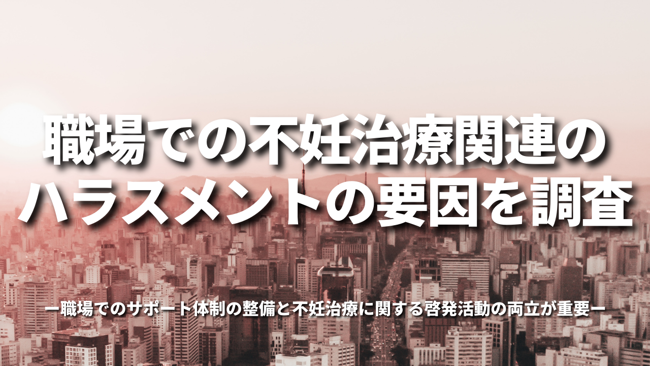 職場での不妊治療関連のハラスメントの要因を調査-職場でのサポート体制の整備と不妊治療に関する啓発活動の両立が重要