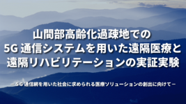 山間部高齢化過疎地での 5G 通信システムを用いた遠隔医療と遠隔リハビリテーションの実証実験 －５G 通信網を用いた社会に求められる医療ソリューションの創出に向けて－