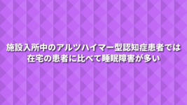 施設入所中のアルツハイマー型認知症患者では在宅の患者に比べて睡眠障害が多い