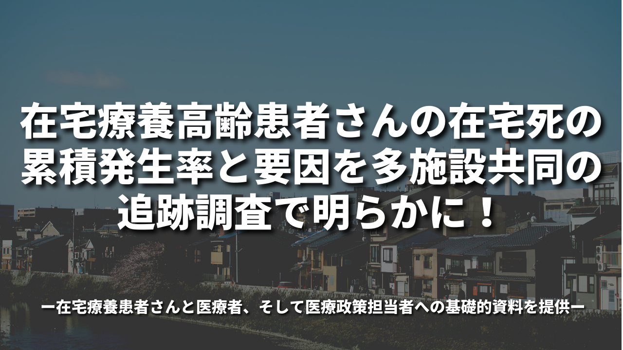 在宅療養高齢患者さんの在宅死の累積発生率と要因を多施設共同の追跡調査で明らかに！〜在宅療養患者さんと医療者、そして医療政策担当者への基礎的資料を提供〜