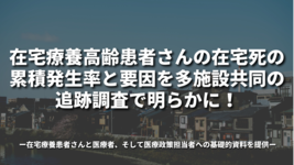 在宅療養高齢患者さんの在宅死の累積発生率と要因を多施設共同の追跡調査で明らかに！〜在宅療養患者さんと医療者、そして医療政策担当者への基礎的資料を提供〜