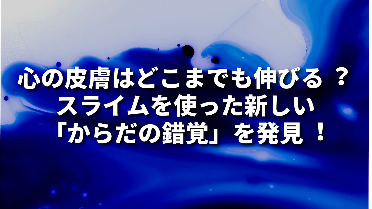 ⼼の⽪膚はどこまでも伸びる︖ スライムを使った新しい「からだの錯覚」を発⾒︕