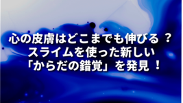 ⼼の⽪膚はどこまでも伸びる︖ スライムを使った新しい「からだの錯覚」を発⾒︕