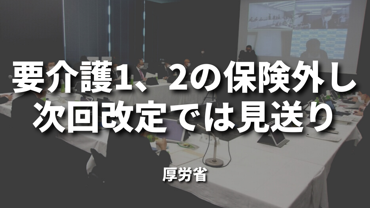 要介護1、2の保険外し次回改定では見送り｜厚労省