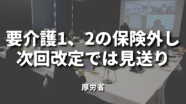 要介護1、2の保険外し次回改定では見送り｜厚労省