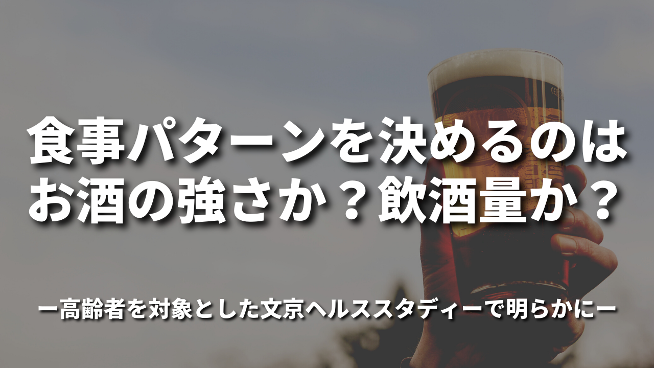 食事パターンを決めるのはお酒の強さか？飲酒量か？ ～ 高齢者を対象とした文京ヘルススタディーで明らかに ～