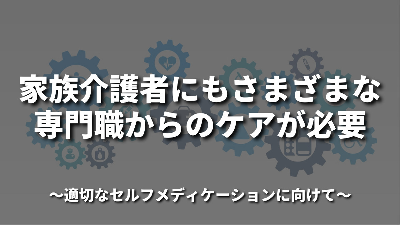 家族介護者にもさまざまな専門職からのケアが必要 〜適切なセルフメディケーションに向けて〜