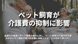 「ペット飼育が介護費の抑制に影響」高齢化の進展に伴う介護費の増大に対し、ペット飼育は介護予防効果のみならず介護給付費が約半額に抑制されることが初めて明らかに