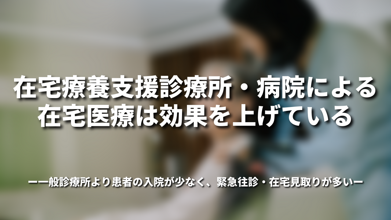 在宅療養支援診療所・病院による在宅医療は効果を上げている〜一般診療所より患者の入院が少なく、緊急往診・在宅見取りが多い〜