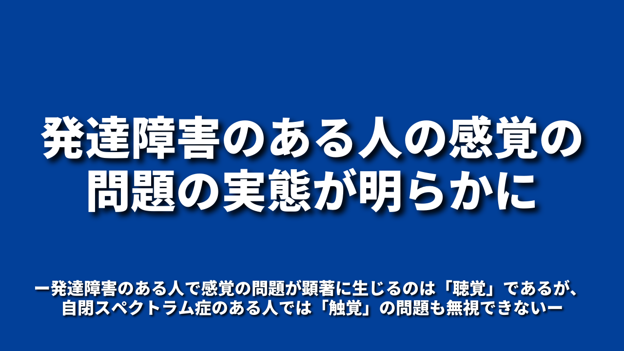 発達障害のある人の感覚の問題の実態が明らかに ～発達障害のある人で感覚の問題が顕著に生じるのは「聴覚」であるが、 自閉スペクトラム症のある人では「触覚」の問題も無視できない～
