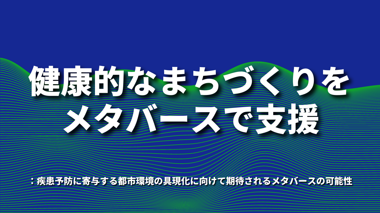 健康的なまちづくりをメタバースで支援：疾患予防に寄与する都市環境の具現化に向けて期待されるメタバースの可能性