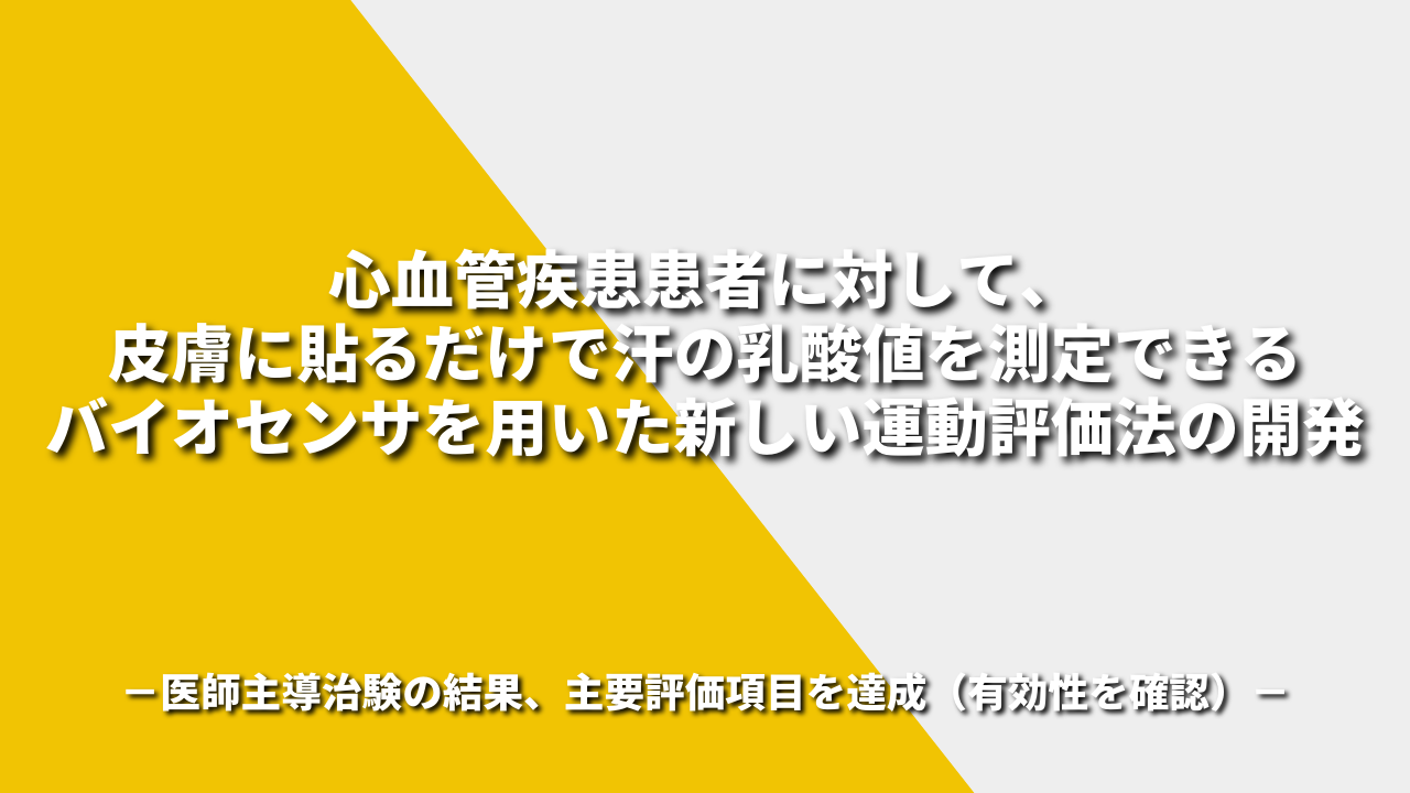 心血管疾患患者に対して、皮膚に貼るだけで汗の乳酸値を測定できるバイオセンサを用いた新しい運動評価法の開発－医師主導治験の結果、主要評価項目を達成（有効性を確認）－