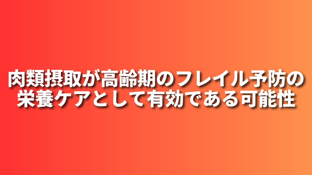 肉類摂取が高齢期のフレイル予防の栄養ケアとして 有効である可能性