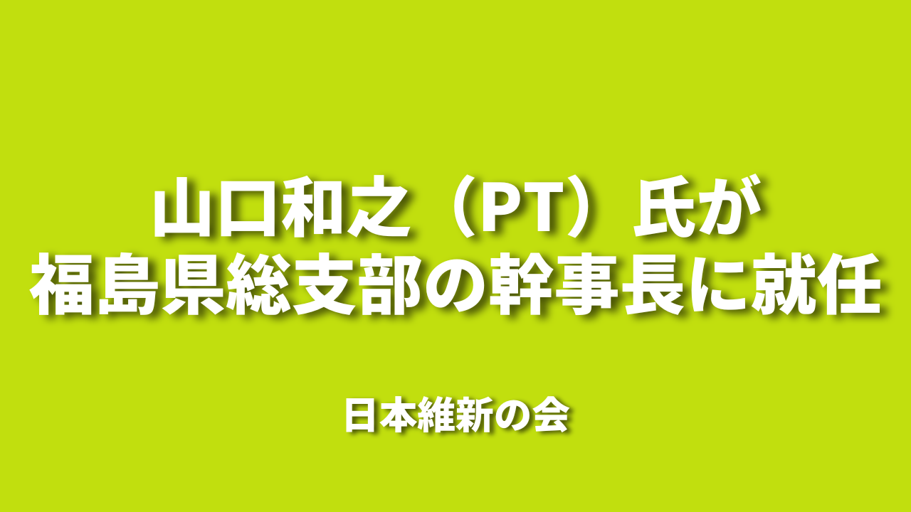 山口和之（PT）氏が福島県総支部の幹事長に就任｜日本維新の会