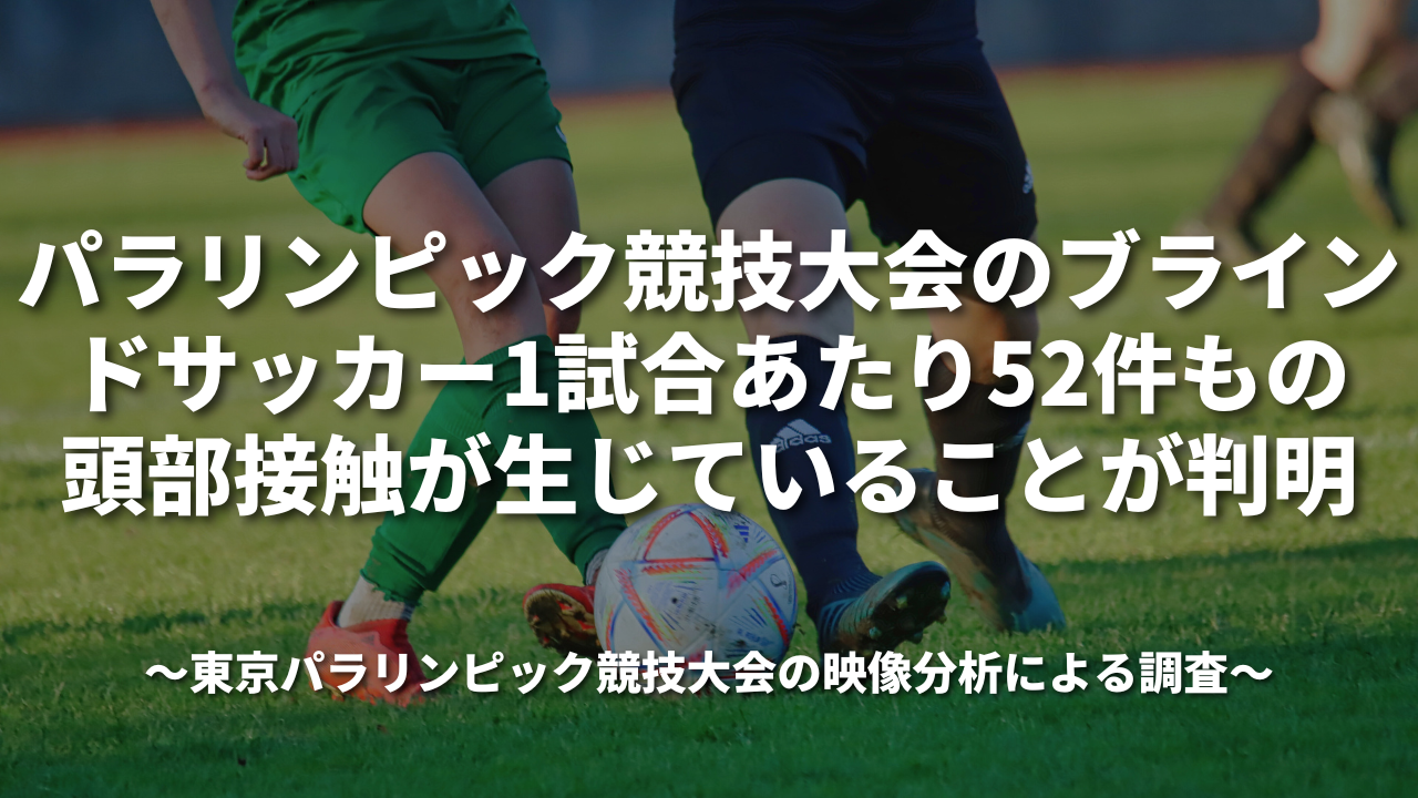 パラリンピック競技大会のブラインドサッカー1試合あたり52件もの頭部接触が生じていることが判明~東京パラリンピック競技大会の映像分析による調査〜