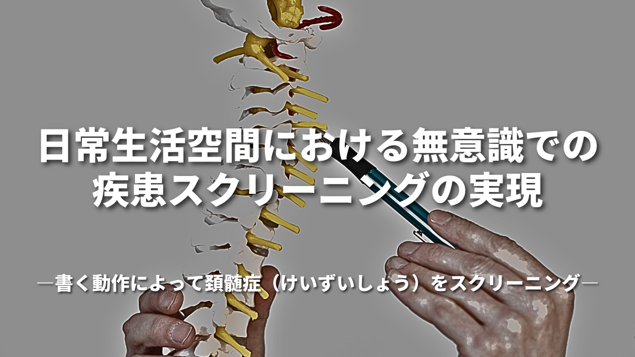 「日常生活空間における無意識での疾患スクリーニングの実現」-書く動作によって頚髄症(けいずいしょう)をスクリーニング-