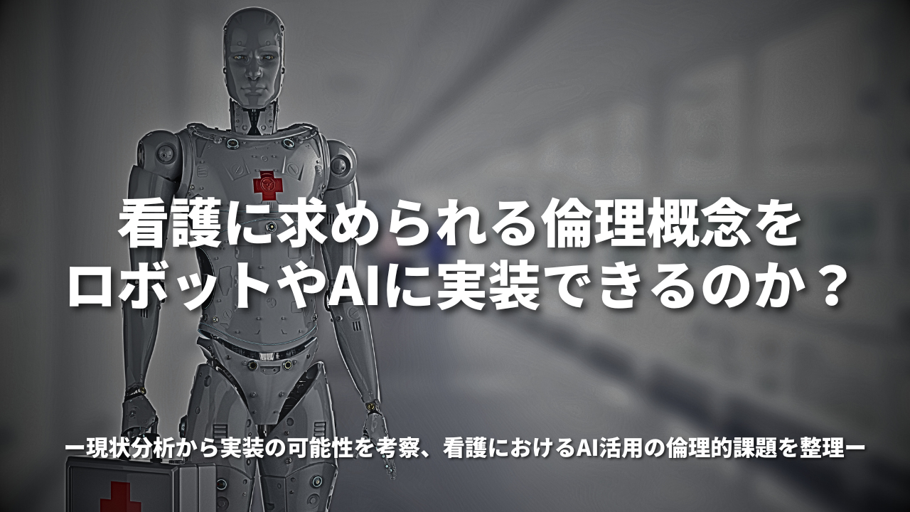 看護に求められる倫理概念をロボットやAIに実装できるのか？ ～現状分析から実装の可能性を考察、看護におけるAI活用の倫理的課題を整理～