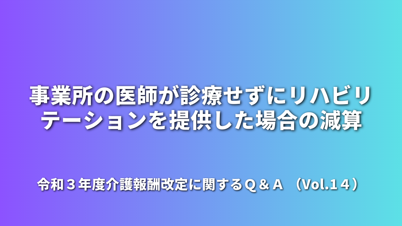 事業所の医師が診療せずにリハビリテーションを提供した場合の減算｜令和３年度介護報酬改定に関するＱ＆Ａ （Vol.1４）
