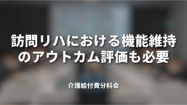 訪問リハにおける機能維持のアウトカム評価も必要｜介護給付費分科会