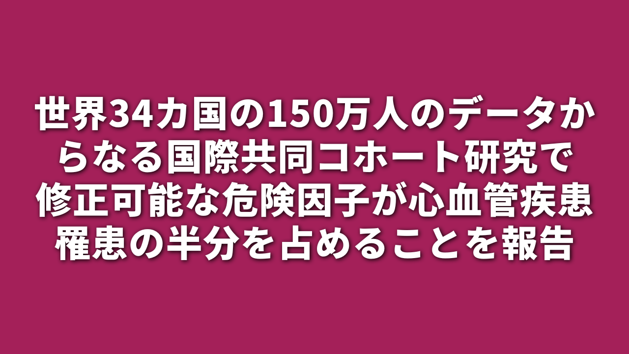 世界34カ国の150万人のデータからなる国際共同コホート研究で修正可能な危険因子が心血管疾患罹患の半分を占めることを報告