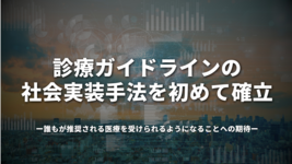 診療ガイドラインの社会実装手法を初めて確立 誰もが推奨される医療を受けられるようになることへの期待