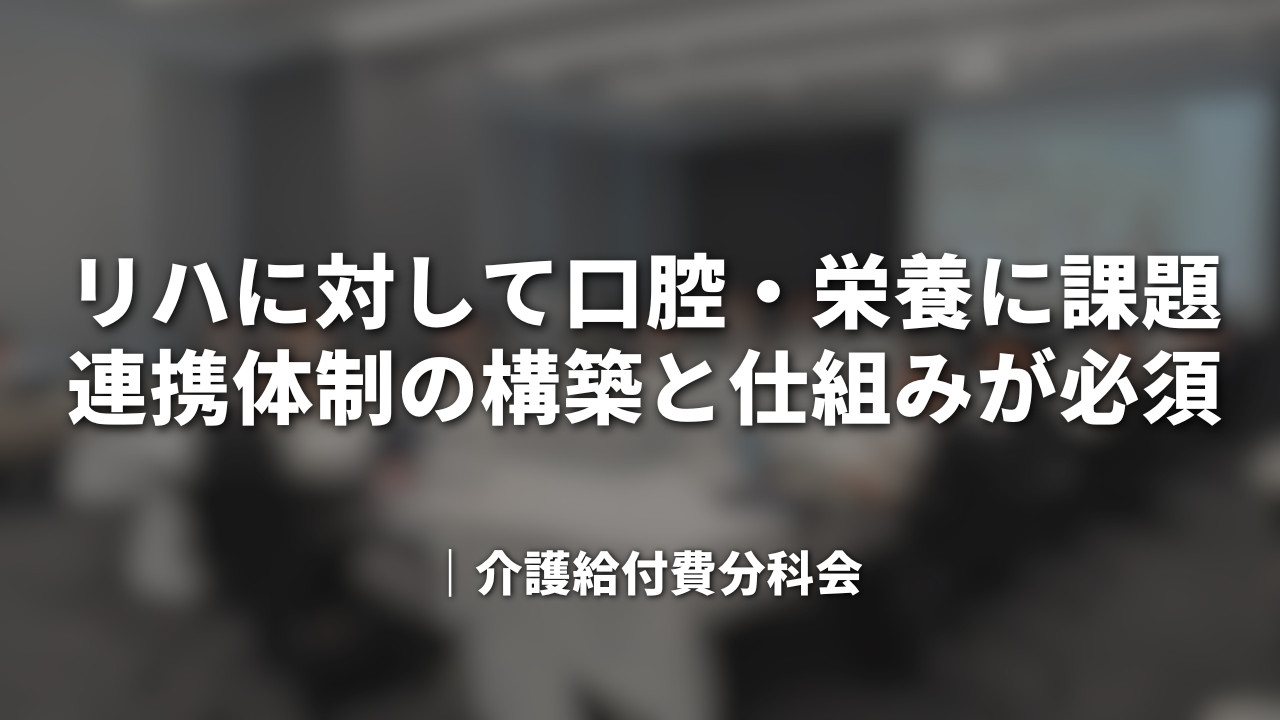 リハに対して口腔・栄養に課題　連携体制の構築と仕組みが必須｜介護給付費分科会