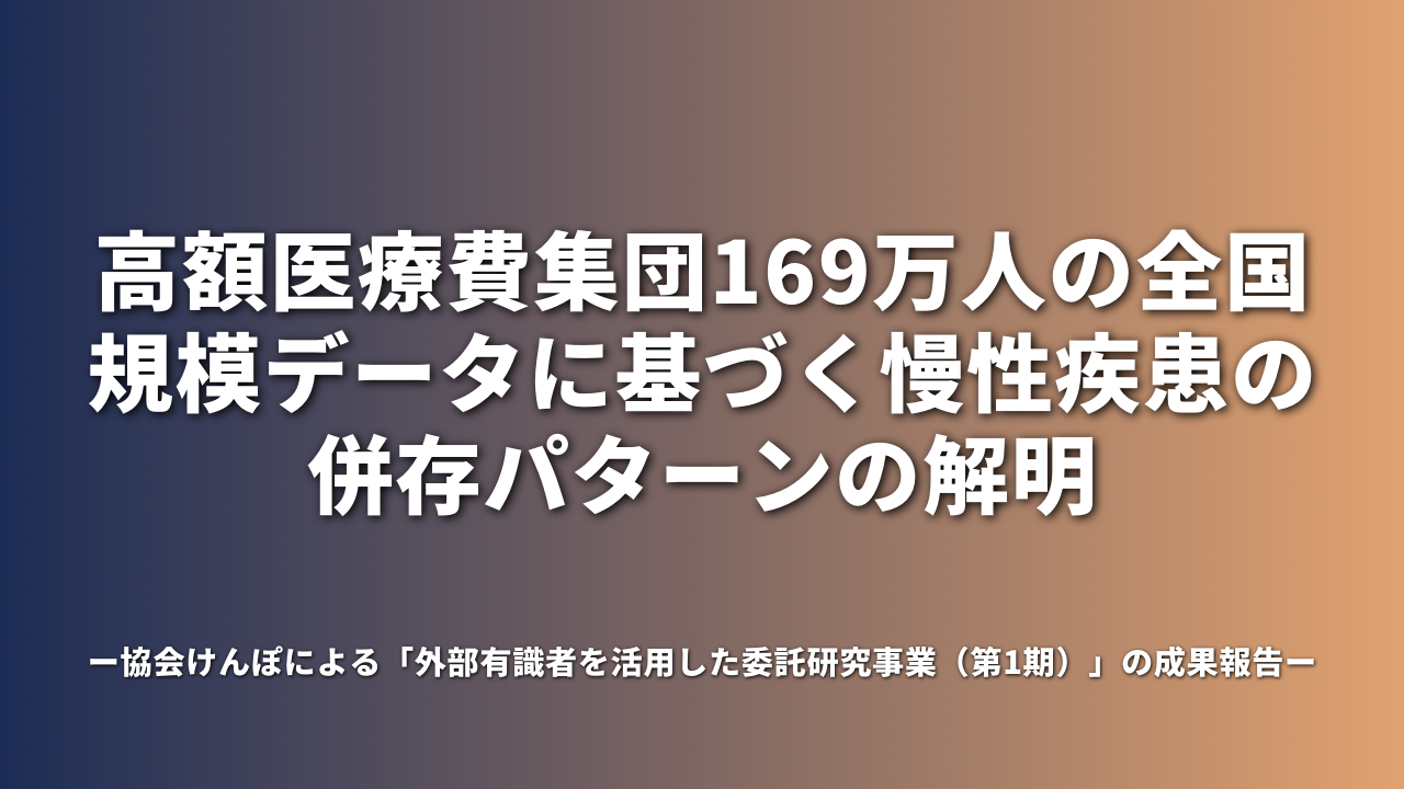 高額医療費集団169万人の全国規模データに基づく慢性疾患の併存パターンの解明 ―協会けんぽによる「外部有識者を活用した委託研究事業（第1期）」の成果報告－