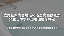 鹿児島県内各地域の浴室内突然死が発生しやすい環境温度を特定 ～浴室内突然死を予防するための入浴時警戒情報発令！～