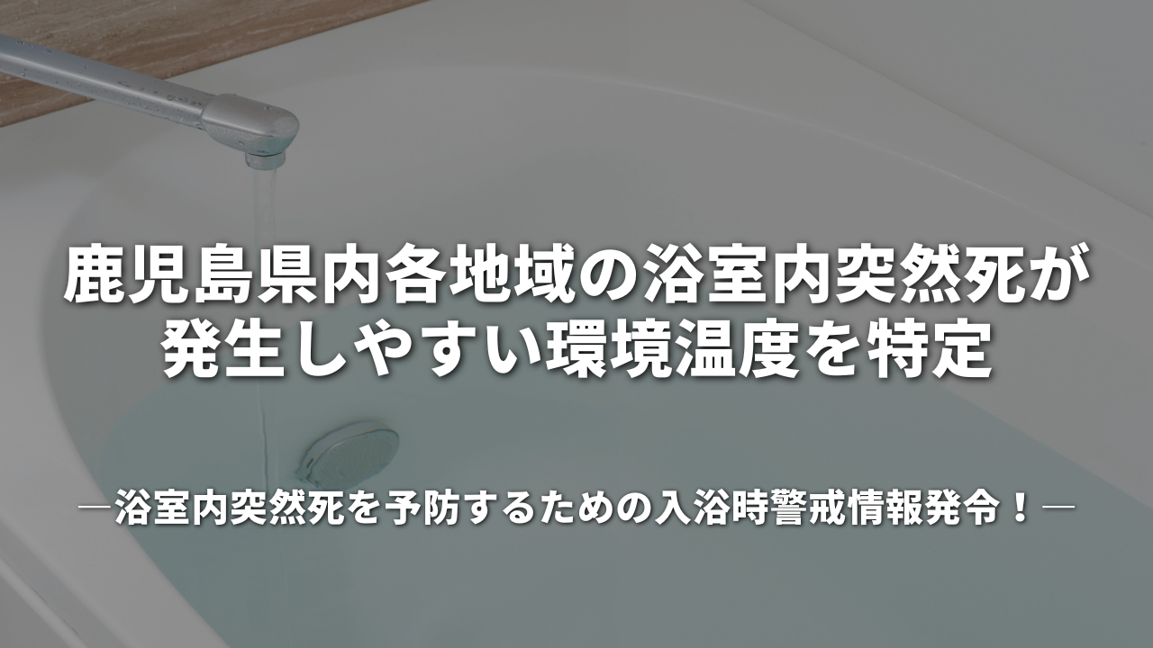 鹿児島県内各地域の浴室内突然死が発生しやすい環境温度を特定 ～浴室内突然死を予防するための入浴時警戒情報発令！～